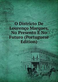 O Districto De Lourenco Marques, No Presento E No Futuro (Portuguese Edition)