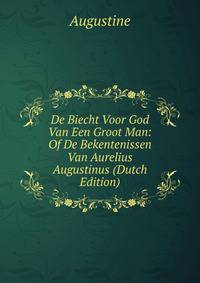 De Biecht Voor God Van Een Groot Man: Of De Bekentenissen Van Aurelius Augustinus (Dutch Edition)