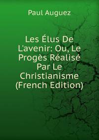 Les ?lus De L'avenir: Ou, Le Prog?s R?alis? Par Le Christianisme (French Edition)