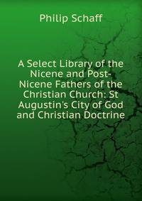 A Select Library of the Nicene and Post-Nicene Fathers of the Christian Church: St Augustin's City of God and Christian Doctrine
