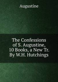 The Confessions of S. Augustine, 10 Books, a New Tr. By W.H. Hutchings.