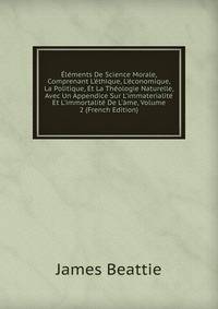 ?l?ments De Science Morale, Comprenant L'?thique, L'?conomique, La Politique, Et La Th?ologie Naturelle, Avec Un Appendice Sur L'immaterialit? Et L'immortalit? De L'?me, Volume 2 (French Edition)