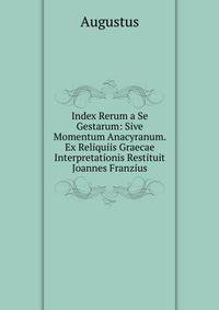 Index Rerum a Se Gestarum: Sive Momentum Anacyranum. Ex Reliquiis Graecae Interpretationis Restituit Joannes Franzius