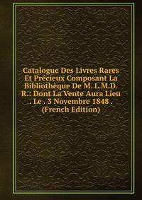 Catalogue Des Livres Rares Et Precieux Composant La Bibliotheque De M. L.M.D.R.: Dont La Vente Aura Lieu . Le . 3 Novembre 1848 . (French Edition)
