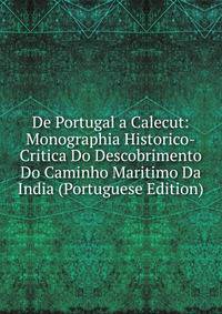 De Portugal a Calecut: Monographia Historico-Critica Do Descobrimento Do Caminho Maritimo Da India (Portuguese Edition)