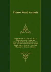 Suppl?ment Au Glossaire De La Langue Romane: Contenant L'?tymologie Et La Signification Des Mots Usit?s Dans L'ancienne Langue Des Fran?ois, Avec De . Dans Les Manuscrits (French Edition)