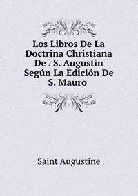 Los Libros De La Doctrina Christiana De . S. Augustin Segun La Edicion De S. Mauro .