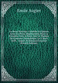 Un Beau Mariage: Comedie En Quatre Actes En Prose, Representee Pour La Premiere Fois, A Paris, Sur Le Theatre Du Gymnase-Dramatique, Le 5 Mars, 1859, . Augier Et Edouard Foussier (French Edition)