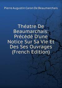 Th?atre De Beaumarchais: Pr?c?d? D'une Notice Sur Sa Vie Et Des Ses Ouvrages (French Edition)