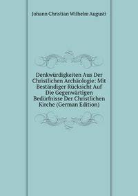 Denkwurdigkeiten Aus Der Christlichen Archaologie: Mit Bestandiger Rucksicht Auf Die Gegenwartigen Bedurfnisse Der Christlichen Kirche (German Edition)