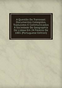 A Questao Do Transvaal: Documentos Collegidos, Tradusidos E Communicados A Sociedade De Geographia De Lisboa Em 24 Feveiro De 1881 (Portuguese Edition)