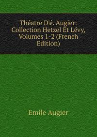 Th?atre D'?. Augier: Collection Hetzel Et L?vy, Volumes 1-2 (French Edition)