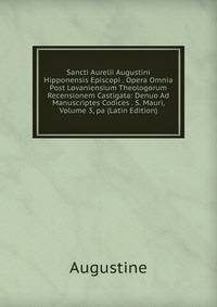 Sancti Aurelii Augustini Hipponensis Episcopi . Opera Omnia Post Lovaniensium Theologorum Recensionem Castigata: Denuo Ad Manuscriptes Codices . S. Mauri, Volume 3, pa (Latin Edition)