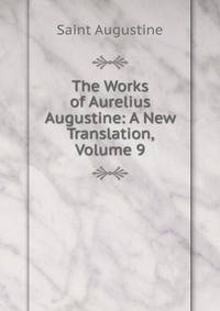 The Works of Aurelius Augustine: A New Translation, Volume 9