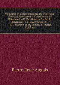 M?moires Et Correspondance De Duplessis-Mornay: Pour Servir ? L'histoire De La R?formation Et Des Guerres Civiles Et Religieuses En France, Sous Les . 1571 Jusqu'en 1623, Volume 3 (French Edition)