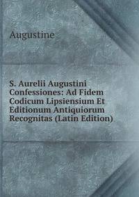 S. Aurelii Augustini Confessiones: Ad Fidem Codicum Lipsiensium Et Editionum Antiquiorum Recognitas (Latin Edition)
