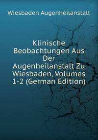 Klinische Beobachtungen Aus Der Augenheilanstalt Zu Wiesbaden, Volumes 1-2 (German Edition)