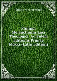 Philippi Melancthonis Loci Theologici, Ad Fidem Editionis Primae Mdxxi (Latin Edition)