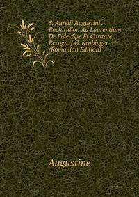 S. Aurelii Augustini . Enchiridion Ad Laurentium De Fide, Spe Et Caritate, Recogn. J.G. Krabinger (Romanian Edition)
