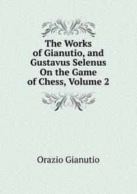 The Works of Gianutio, and Gustavus Selenus On the Game of Chess, Volume 2