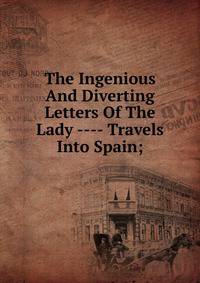 The Ingenious And Diverting Letters Of The Lady ---- Travels Into Spain;
