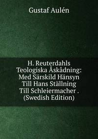 H. Reuterdahls Teologiska Askadning: Med Sarskild Hansyn Till Hans Stallning Till Schleiermacher . (Swedish Edition)