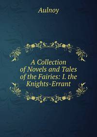 A Collection of Novels and Tales of the Fairies: I. the Knights-Errant