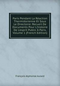 Paris Pendant La R?action Thermidorienne Et Sous Le Directoire: Recueil De Documents Pour L'histoire De L'esprit Public ? Paris, Volume 1 (French Edition)