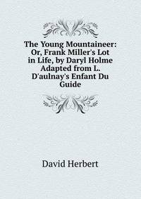The Young Mountaineer: Or, Frank Miller's Lot in Life, by Daryl Holme Adapted from L. D'aulnay's Enfant Du Guide.
