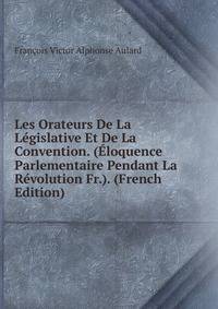 Les Orateurs De La Legislative Et De La Convention. (Eloquence Parlementaire Pendant La Revolution Fr.). (French Edition)
