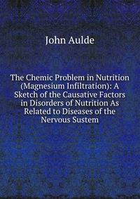 The Chemic Problem in Nutrition (Magnesium Infiltration): A Sketch of the Causative Factors in Disorders of Nutrition As Related to Diseases of the Nervous Sustem