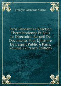 Paris Pendant La R?action Thermidorienne Et Sous Le Directoire: Recueil De Documents Pour L'histoire De L'esprit Public ? Paris, Volume 2 (French Edition)