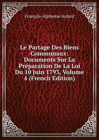 Le Partage Des Biens Communaux: Documents Sur La Preparation De La Loi Du 10 Juin 1793, Volume 4 (French Edition)