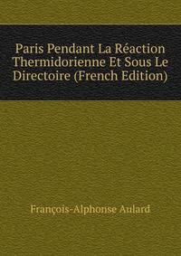 Paris Pendant La Reaction Thermidorienne Et Sous Le Directoire (French Edition)