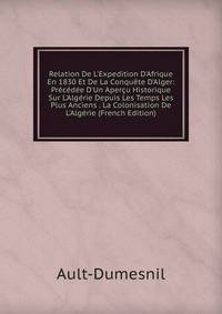 Relation De L'Expedition D'Afrique En 1830 Et De La Conqu?te D'Alger: Pr?c?d?e D'Un Aper?u Historique Sur L'Alg?rie Depuis Les Temps Les Plus Anciens . La Colonisation De L'Alg?rie (French Edition)