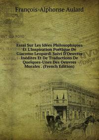 Essai Sur Les Id?es Philosophiques Et L'Inspiration Po?tique De Giacomo Leopardi Suivi D'Oeuvres In?dites Et De Traductions De Quelques-Unes Des Oeuvres Morales . (French Edition)