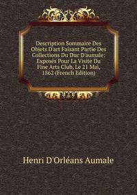 Description Sommaire Des Objets D'art Faisant Partie Des Collections Du Duc D'aumale: Expos?s Pour La Visite Du Fine Arts Club, Le 21 Mai, 1862 (French Edition)