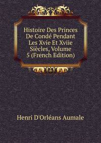 Histoire Des Princes De Conde Pendant Les Xvie Et Xviie Siecles, Volume 5 (French Edition)