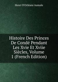 Histoire Des Princes De Conde Pendant Les Xvie Et Xviie Siecles, Volume 1 (French Edition)