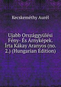 Ujabb Orszaggyulesi Feny- Es Arnykepek. Irta Kakay Aranyos (no. 2.) (Hungarian Edition)
