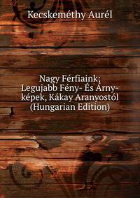 Nagy Ferfiaink; Legujabb Feny- Es Arny-kepek, Kakay Aranyostol (Hungarian Edition)