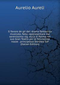 Il favore de gli dei: drama fantastico musicale, fatto rappresentare dal serenissimo sig. duca di Parma nel suo Gran Teatro per le felicissime nozze . principessa Dorotea Sof (Italian Edition)