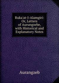 Ruka'at-I-Alamgiri: Or, Letters of Aurungzebe, with Historical and Explanatory Notes
