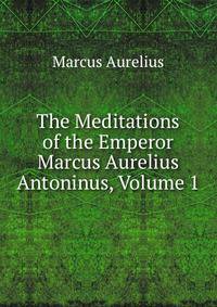 The Meditations of the Emperor Marcus Aurelius Antoninus, Volume 1