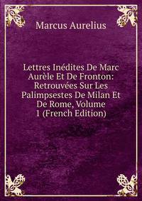 Lettres Inedites De Marc Aurele Et De Fronton: Retrouvees Sur Les Palimpsestes De Milan Et De Rome, Volume 1 (French Edition)