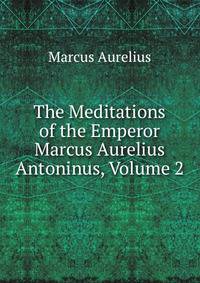The Meditations of the Emperor Marcus Aurelius Antoninus, Volume 2