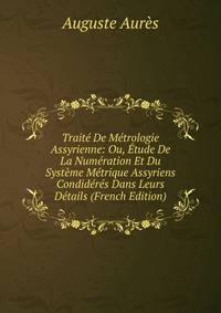 Traite De Metrologie Assyrienne: Ou, Etude De La Numeration Et Du Systeme Metrique Assyriens Condideres Dans Leurs Details (French Edition)