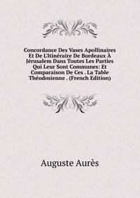 Concordance Des Vases Apollinaires Et De L'Itin?raire De Bordeaux ? J?rusalem Dans Toutes Les Parties Qui Leur Sont Communes: Et Comparaison De Ces . La Table Th?odosienne . (French Edition)