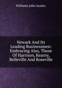 Newark And Its Leading Businessmen: Embracing Also, Those Of Harrison, Kearny, Belleville And Roseville.