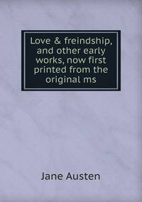Love &amp; freindship, and other early works, now first printed from the original ms.